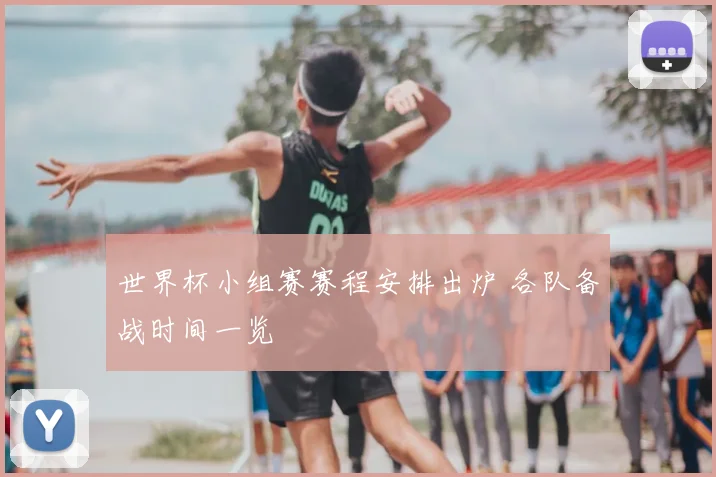 世界杯小组赛赛程安排出炉 各队备战时间一览