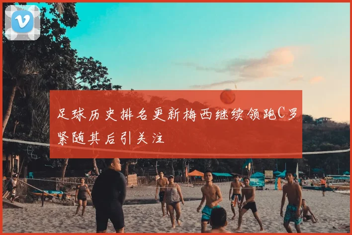 足球历史排名更新梅西继续领跑C罗紧随其后引关注