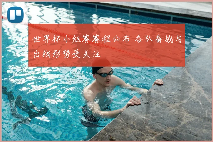 世界杯小组赛赛程公布 各队备战与出线形势受关注