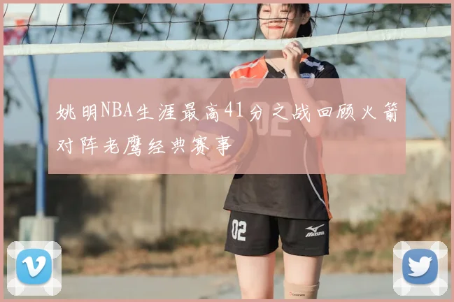 姚明NBA生涯最高41分之战回顾火箭对阵老鹰经典赛事