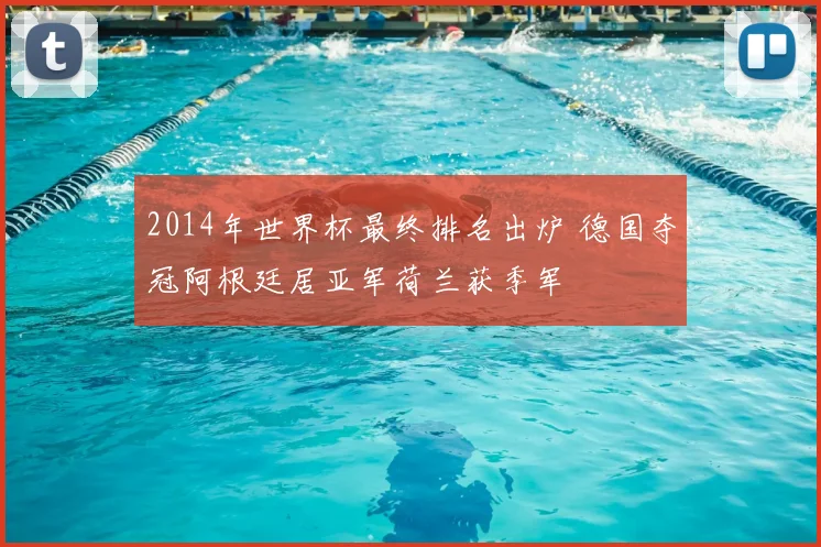 2014年世界杯最终排名出炉 德国夺冠阿根廷居亚军荷兰获季军