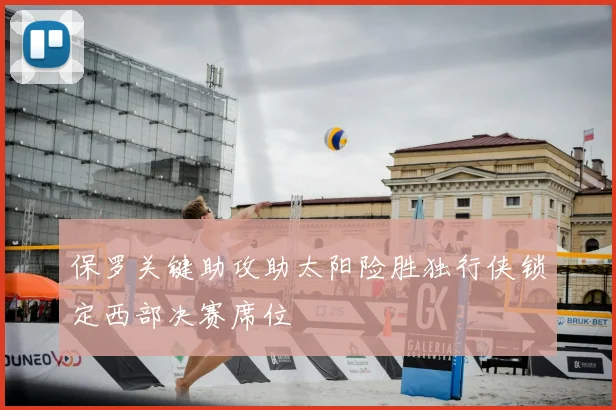 保罗关键助攻助太阳险胜独行侠锁定西部决赛席位