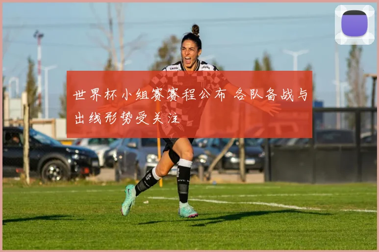 世界杯小组赛赛程公布 各队备战与出线形势受关注
