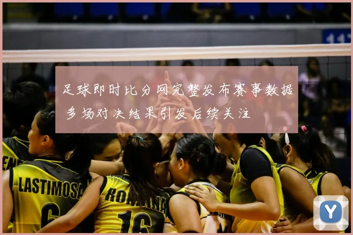 足球即时比分网完整发布赛事数据 多场对决结果引发后续关注