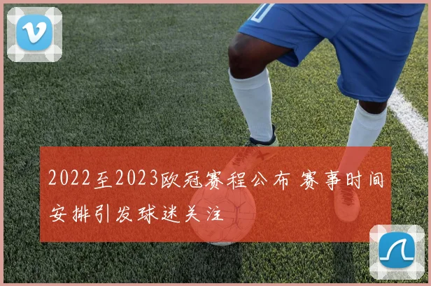 2022至2023欧冠赛程公布 赛事时间安排引发球迷关注