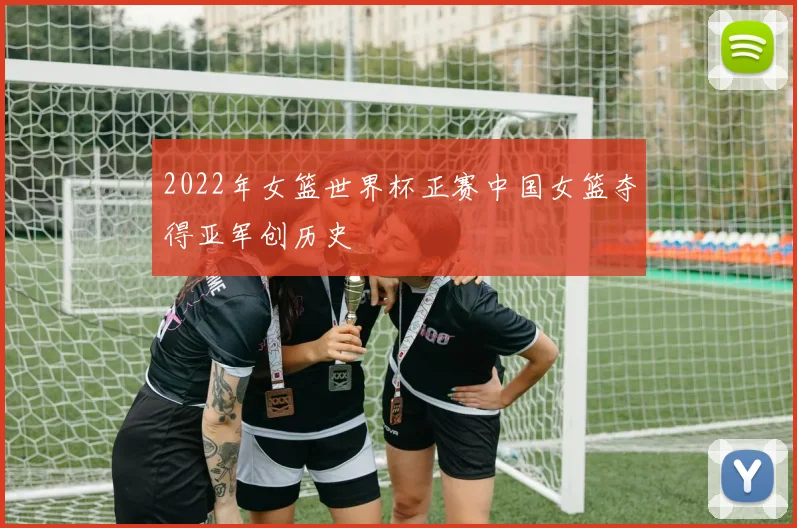 2022年女篮世界杯正赛中国女篮夺得亚军创历史
