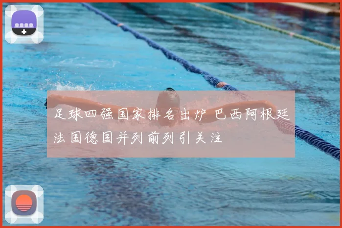 足球四强国家排名出炉 巴西阿根廷法国德国并列前列引关注
