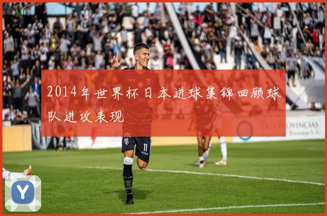 2014年世界杯日本进球集锦回顾球队进攻表现