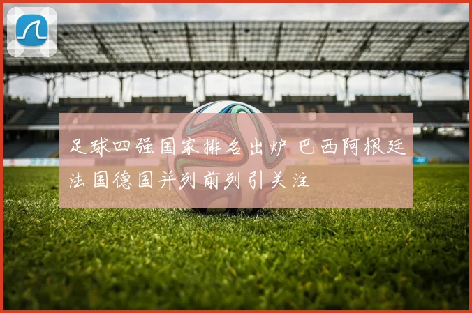 足球四强国家排名出炉 巴西阿根廷法国德国并列前列引关注