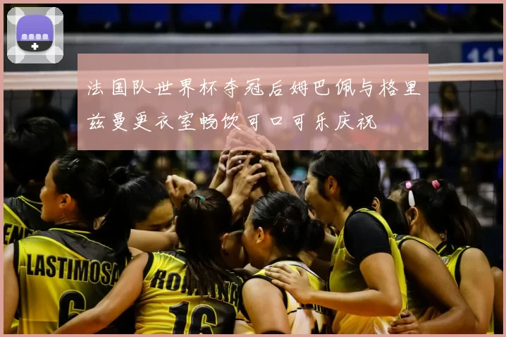 法国队世界杯夺冠后姆巴佩与格里兹曼更衣室畅饮可口可乐庆祝