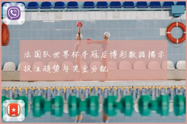 法国队世界杯夺冠后博彩数据揭示投注趋势与奖金分配