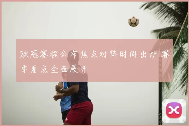 欧冠赛程公布焦点对阵时间出炉 赛季看点全面展开