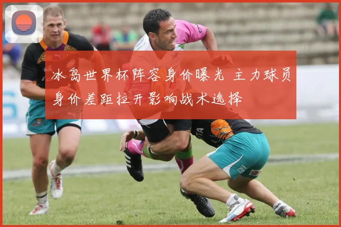 冰岛世界杯阵容身价曝光 主力球员身价差距拉开影响战术选择