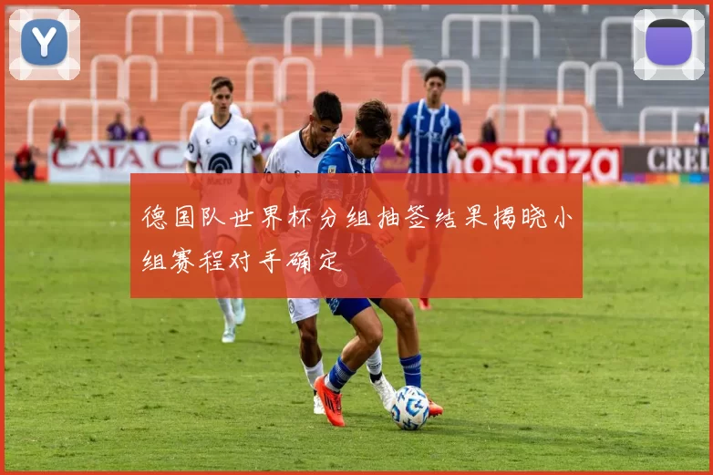 德国队世界杯分组抽签结果揭晓小组赛程对手确定