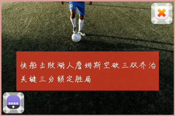 快船击败湖人詹姆斯空砍三双乔治关键三分锁定胜局