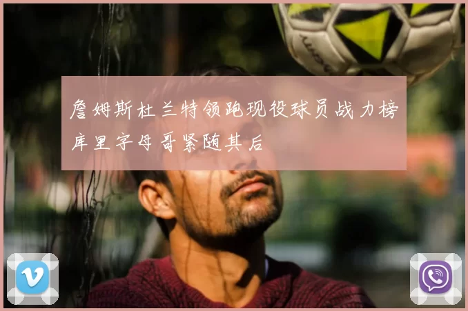 詹姆斯杜兰特领跑现役球员战力榜库里字母哥紧随其后