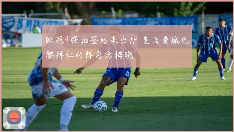 欧冠4强抽签结果出炉 皇马曼城巴黎拜仁对阵悬念揭晓