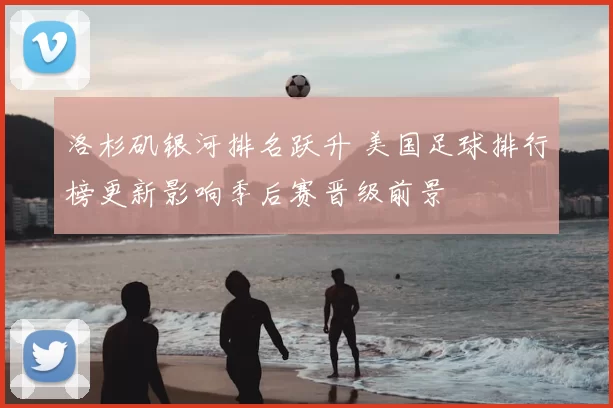 洛杉矶银河排名跃升 美国足球排行榜更新影响季后赛晋级前景