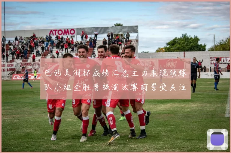 巴西美洲杯成绩汇总主力表现助球队小组全胜晋级淘汰赛前景受关注