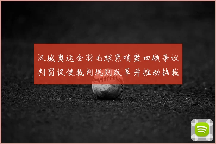 汉城奥运会羽毛球黑哨案回顾争议判罚促使裁判规则改革并推动执裁透明