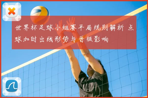 世界杯足球小组赛平局规则解析 点球加时出线形势与晋级影响