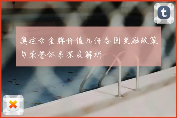 奥运会金牌价值几何各国奖励政策与荣誉体系深度解析