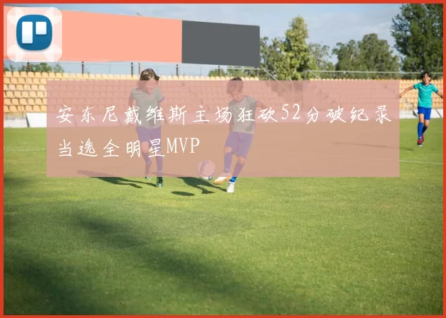 安东尼戴维斯主场狂砍52分破纪录当选全明星MVP