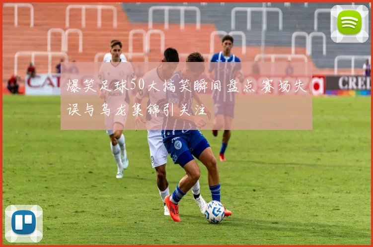 爆笑足球50大搞笑瞬间盘点 赛场失误与乌龙集锦引关注