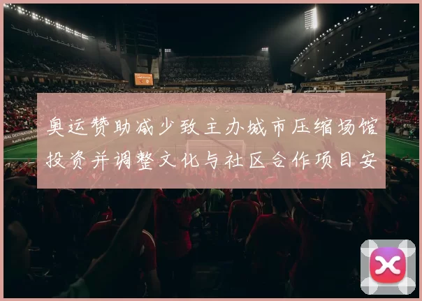奥运赞助减少致主办城市压缩场馆投资并调整文化与社区合作项目安排