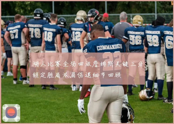 湖人比赛全场回放詹姆斯关键三分锁定胜局浓眉伤退细节回顾