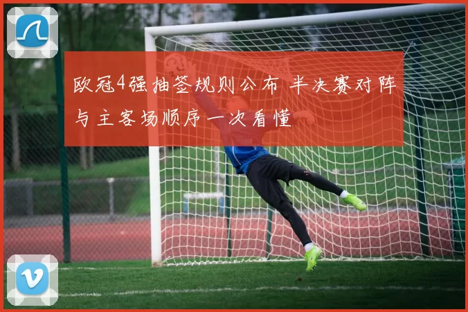 欧冠4强抽签规则公布 半决赛对阵与主客场顺序一次看懂