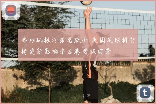 洛杉矶银河排名跃升 美国足球排行榜更新影响季后赛晋级前景