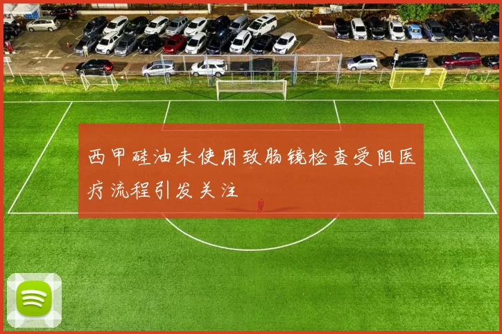 西甲硅油未使用致肠镜检查受阻医疗流程引发关注