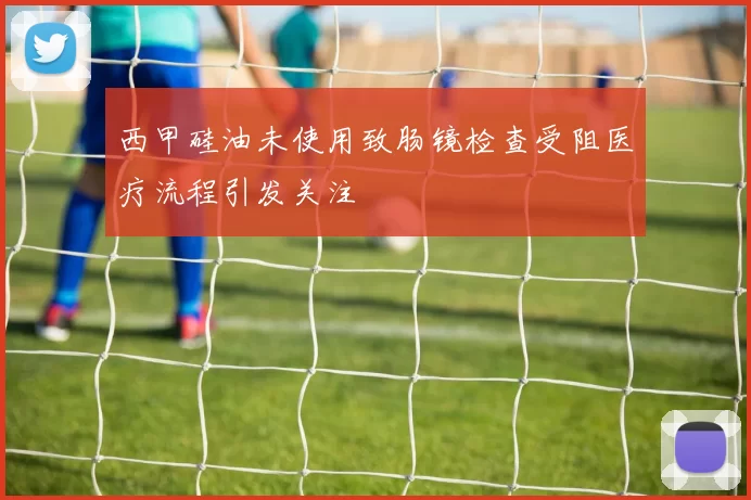 西甲硅油未使用致肠镜检查受阻医疗流程引发关注