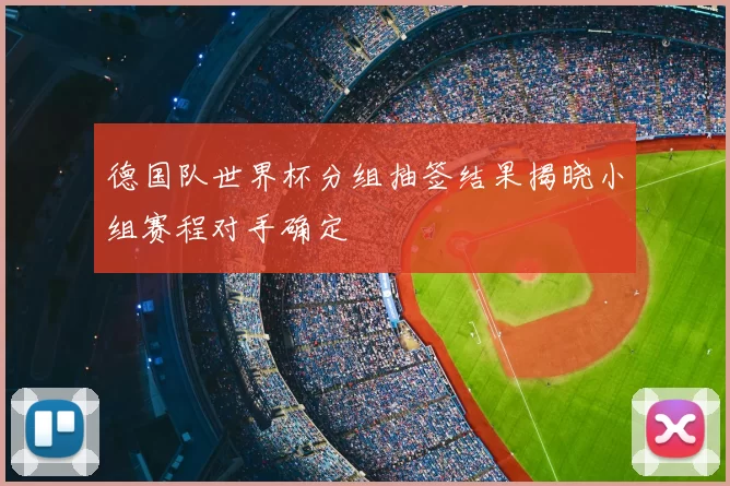 德国队世界杯分组抽签结果揭晓小组赛程对手确定