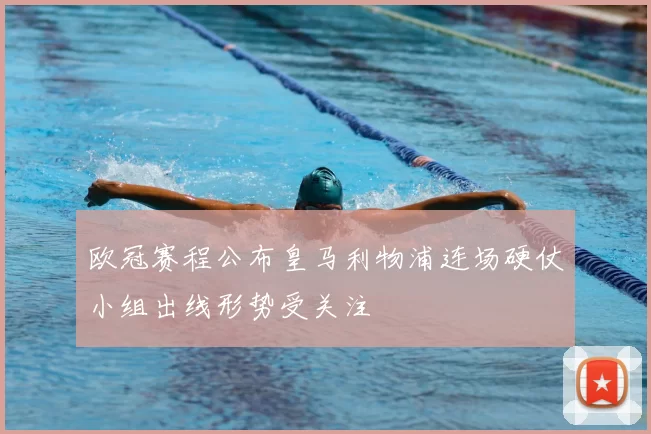 欧冠赛程公布皇马利物浦连场硬仗小组出线形势受关注