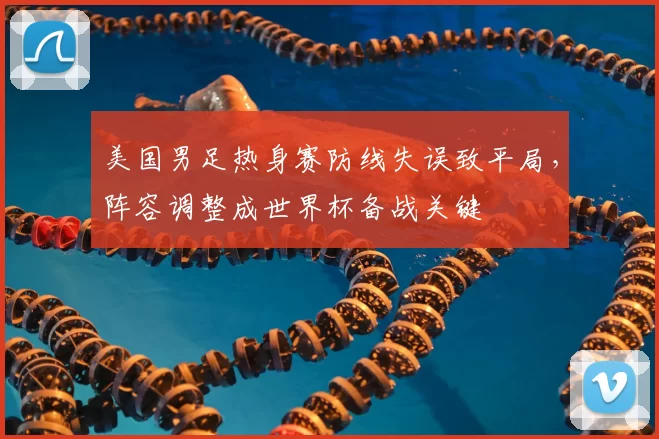 美国男足热身赛防线失误致平局，阵容调整成世界杯备战关键