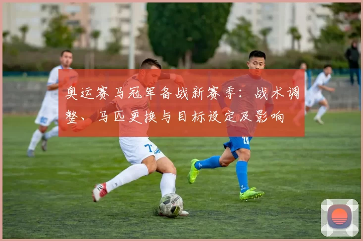 奥运赛马冠军备战新赛季：战术调整、马匹更换与目标设定及影响