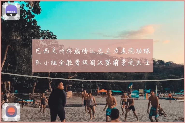 巴西美洲杯成绩汇总主力表现助球队小组全胜晋级淘汰赛前景受关注