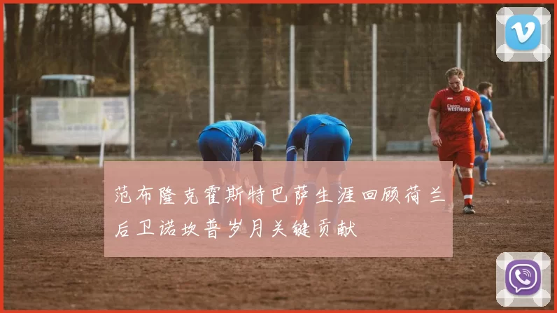 范布隆克霍斯特巴萨生涯回顾荷兰后卫诺坎普岁月关键贡献