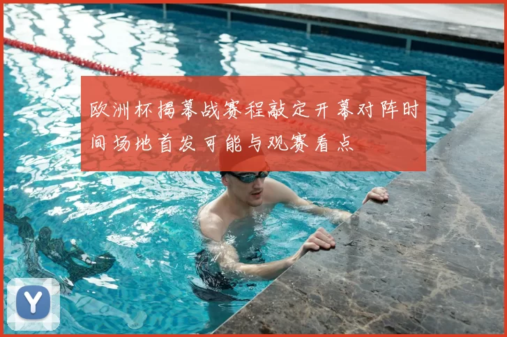 欧洲杯揭幕战赛程敲定开幕对阵时间场地首发可能与观赛看点