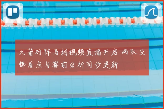 火箭对阵马刺视频直播开启 两队交锋看点与赛前分析同步更新