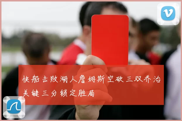 快船击败湖人詹姆斯空砍三双乔治关键三分锁定胜局