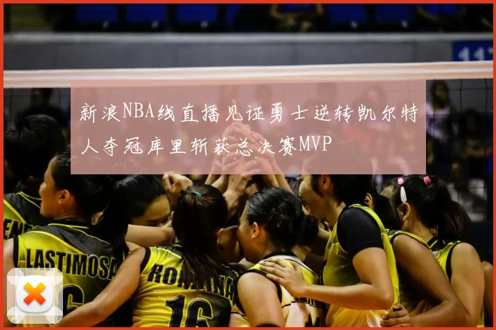 新浪NBA线直播见证勇士逆转凯尔特人夺冠库里斩获总决赛MVP