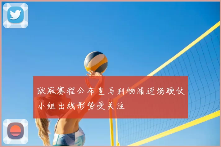 欧冠赛程公布皇马利物浦连场硬仗小组出线形势受关注