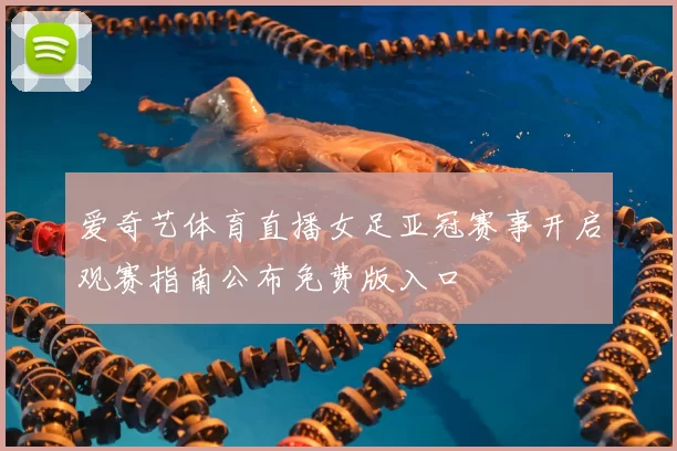 爱奇艺体育直播女足亚冠赛事开启观赛指南公布免费版入口