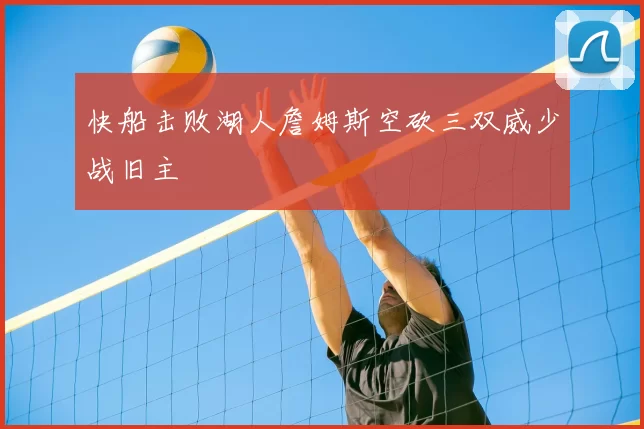 快船击败湖人詹姆斯空砍三双威少战旧主