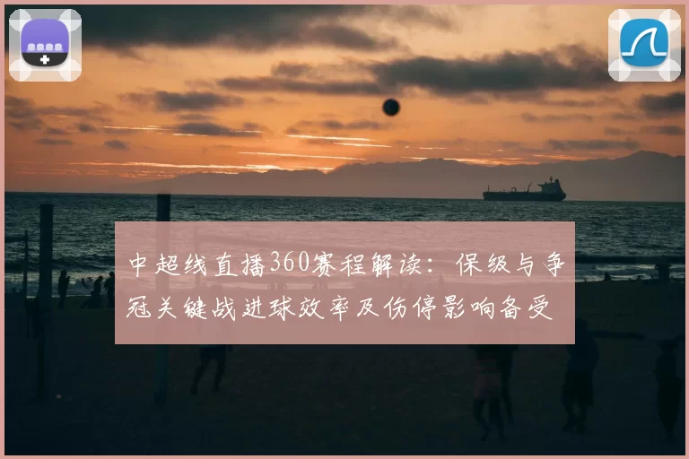 中超线直播360赛程解读：保级与争冠关键战进球效率及伤停影响备受关注