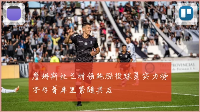 詹姆斯杜兰特领跑现役球员实力榜字母哥库里紧随其后