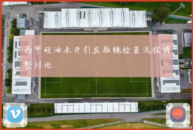 西甲硅油未开引发肠镜检查流程调整讨论